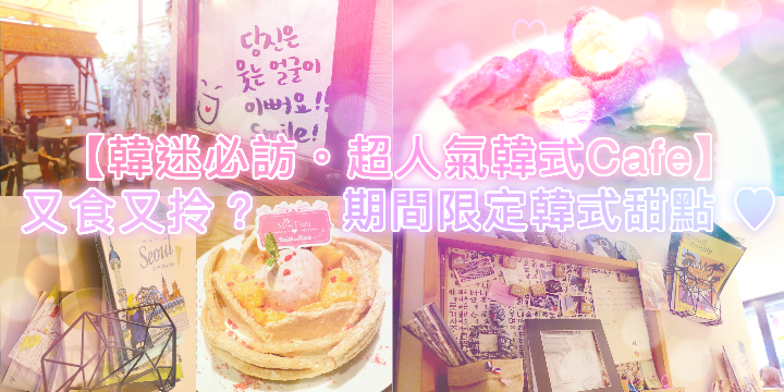 【韓迷必訪。超人氣韓式Cafe】又食又拎。期間限定韓式甜點 ♥ 【韓迷必訪。超人氣韓式Cafe】又食又拎。期間限定韓式甜點 ♥