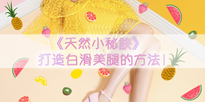 【天然小秘訣】 打造白滑美腿的方法! 【天然小秘訣】 打造白滑美腿的方法!