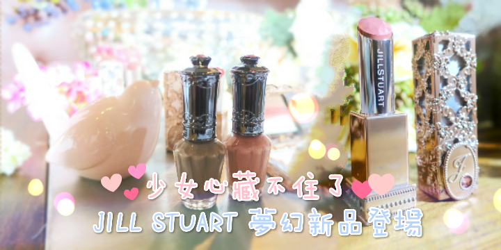 【少女心藏不住了】JILL STUART夢幻新品登場 ♥ 【少女心藏不住了】JILL STUART夢幻新品登場 ♥
