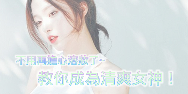 不用再擔心溶妝了！教你成為清爽女神！