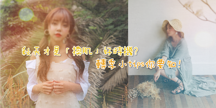 【這個秋天不再dry】轉季小tips你要知! 【這個秋天不再dry】轉季小tips你要知!