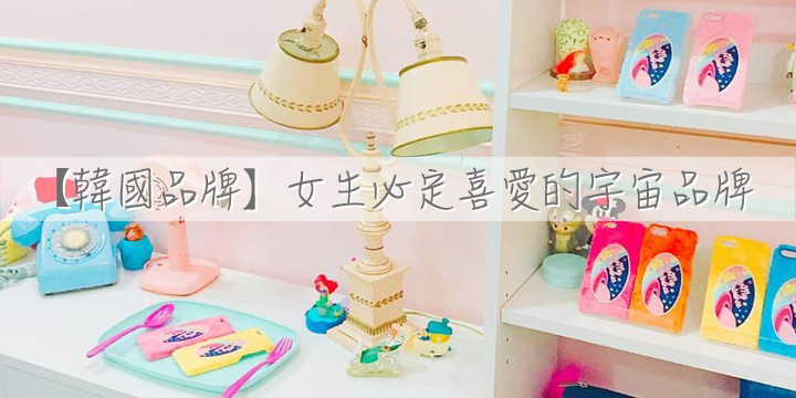 【韓國品牌】女生必定喜愛的宇宙品牌